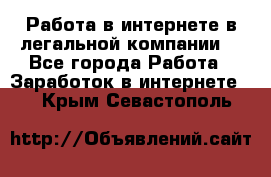 Работа в интернете в легальной компании. - Все города Работа » Заработок в интернете   . Крым,Севастополь